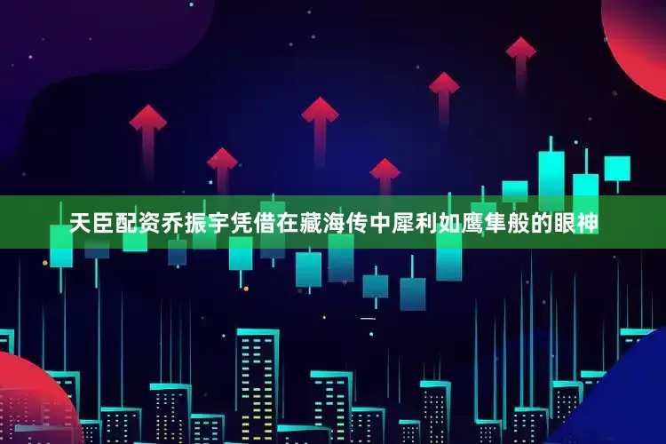 天臣配资乔振宇凭借在藏海传中犀利如鹰隼般的眼神