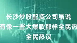 长沙炒股配资公司虽说没有像一些大爆款那样全民热议
