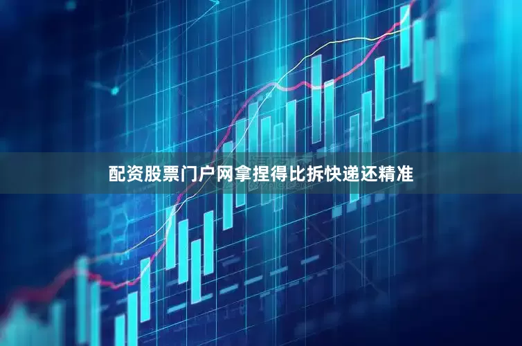 配资股票门户网拿捏得比拆快递还精准