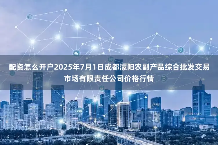 配资怎么开户2025年7月1日成都濛阳农副产品综合批发交易市场有限责任公司价格行情