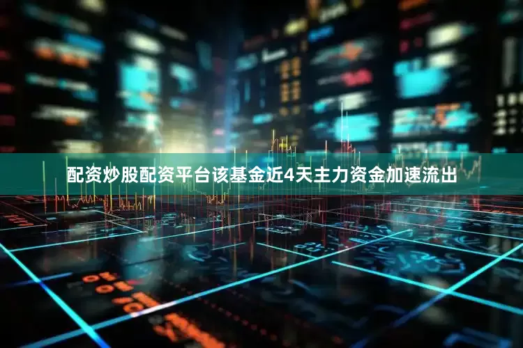配资炒股配资平台该基金近4天主力资金加速流出