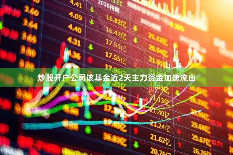 炒股开户公司该基金近2天主力资金加速流出