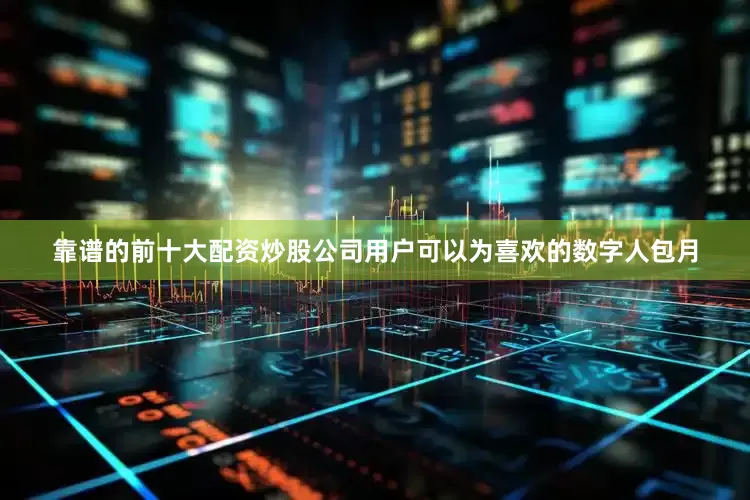靠谱的前十大配资炒股公司用户可以为喜欢的数字人包月