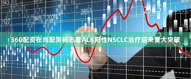 360配资在线配资标志着ALK阳性NSCLC治疗迎来重大突破