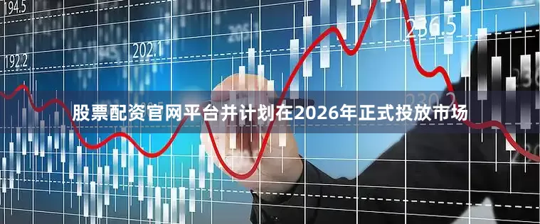 股票配资官网平台并计划在2026年正式投放市场