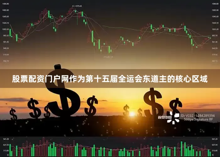 股票配资门户网作为第十五届全运会东道主的核心区域