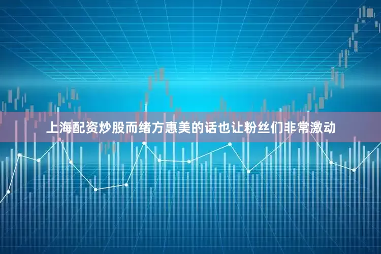 上海配资炒股而绪方惠美的话也让粉丝们非常激动