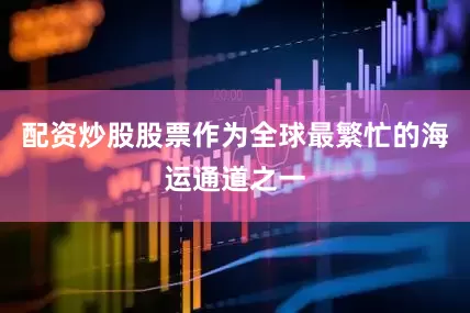 配资炒股股票作为全球最繁忙的海运通道之一