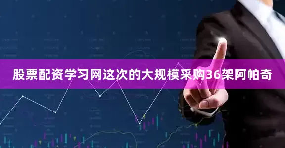 股票配资学习网这次的大规模采购36架阿帕奇