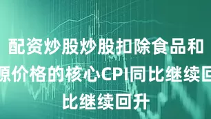 配资炒股炒股扣除食品和能源价格的核心CPI同比继续回升