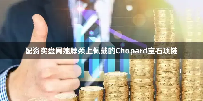 配资实盘网她脖颈上佩戴的Chopard宝石项链