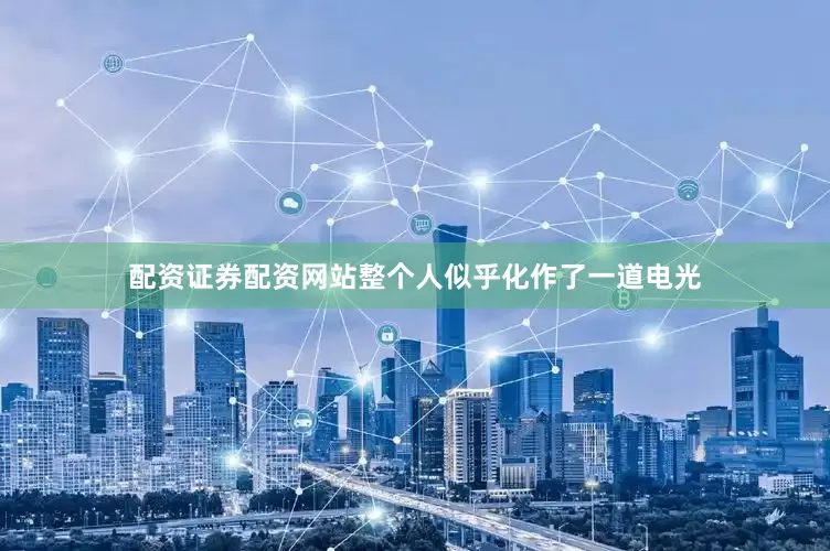 配资证券配资网站整个人似乎化作了一道电光