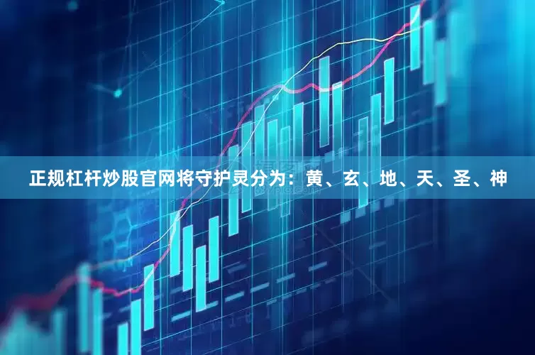正规杠杆炒股官网将守护灵分为：黄、玄、地、天、圣、神