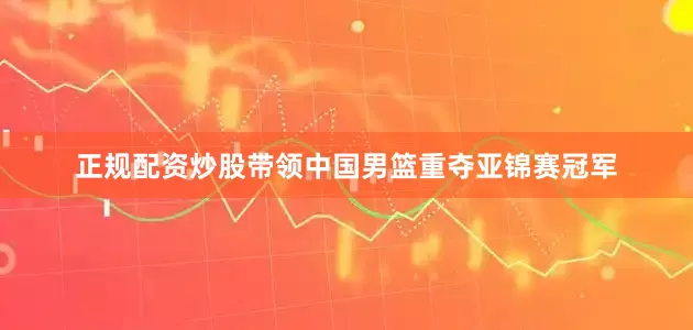 正规配资炒股带领中国男篮重夺亚锦赛冠军