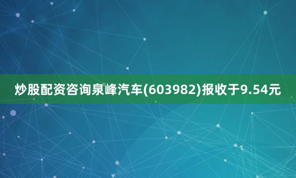 炒股配资咨询泉峰汽车(603982)报收于9.54元