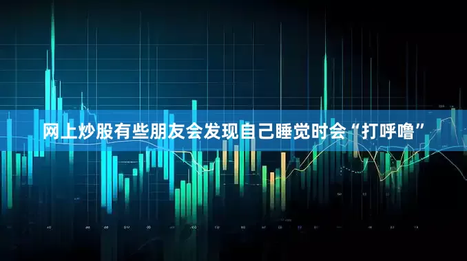 网上炒股有些朋友会发现自己睡觉时会“打呼噜”