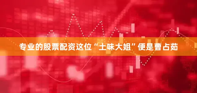 专业的股票配资这位“土味大姐”便是曹占茹
