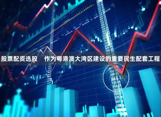 股票配资选股    作为粤港澳大湾区建设的重要民生配套工程