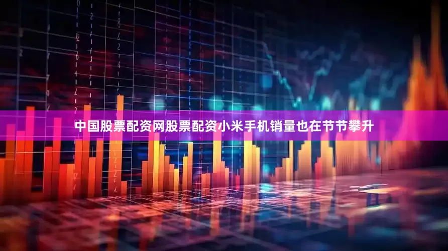 中国股票配资网股票配资小米手机销量也在节节攀升