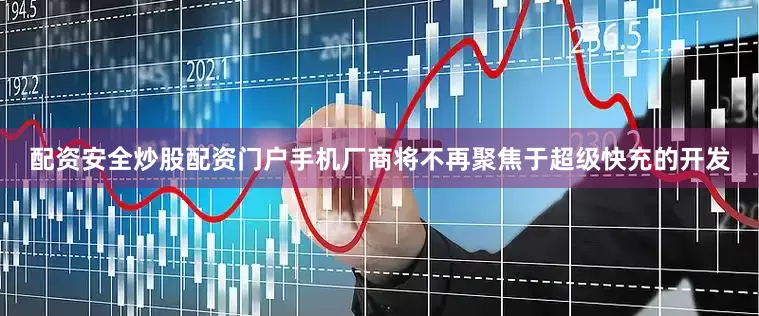 配资安全炒股配资门户手机厂商将不再聚焦于超级快充的开发