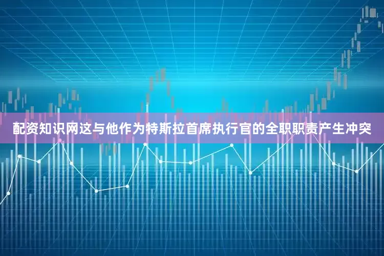 配资知识网这与他作为特斯拉首席执行官的全职职责产生冲突