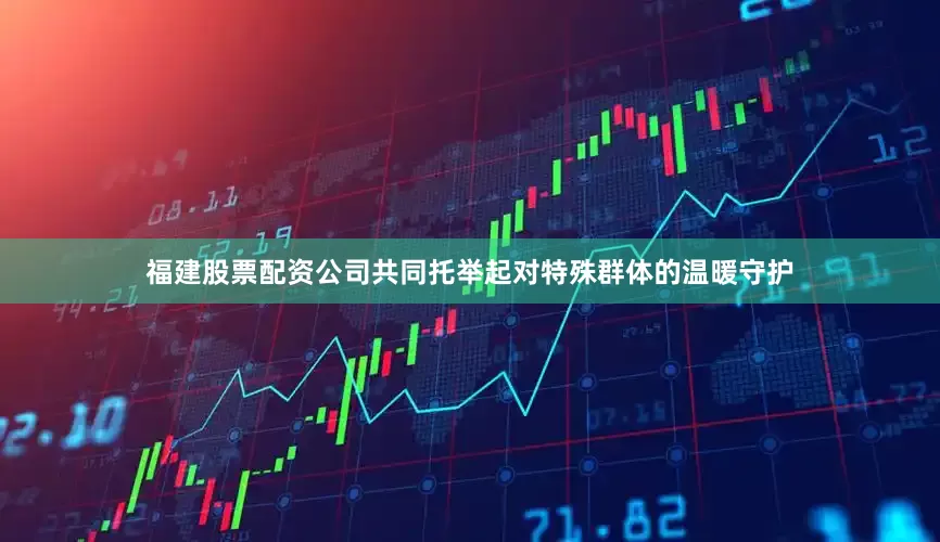 福建股票配资公司共同托举起对特殊群体的温暖守护
