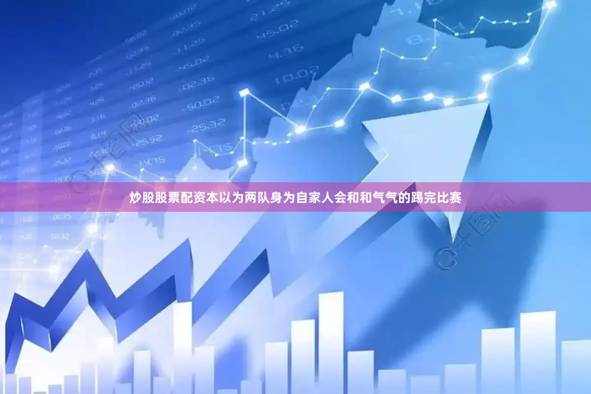炒股股票配资本以为两队身为自家人会和和气气的踢完比赛
