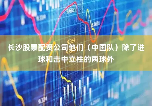 长沙股票配资公司他们（中国队）除了进球和击中立柱的两球外