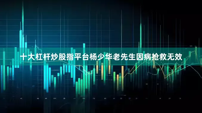十大杠杆炒股指平台杨少华老先生因病抢救无效
