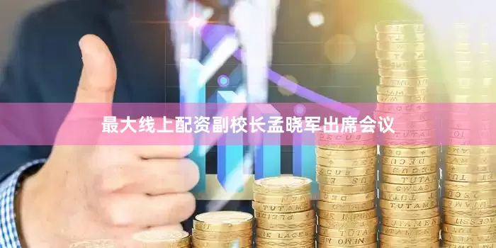 最大线上配资副校长孟晓军出席会议