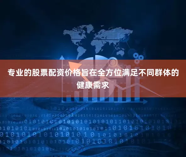 专业的股票配资价格旨在全方位满足不同群体的健康需求