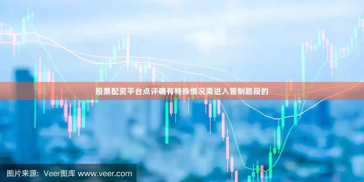 股票配资平台点评确有特殊情况需进入管制路段的