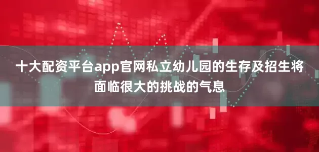 十大配资平台app官网私立幼儿园的生存及招生将面临很大的挑战的气息