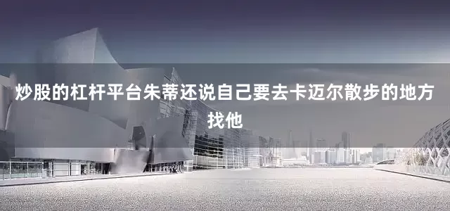 炒股的杠杆平台朱蒂还说自己要去卡迈尔散步的地方找他