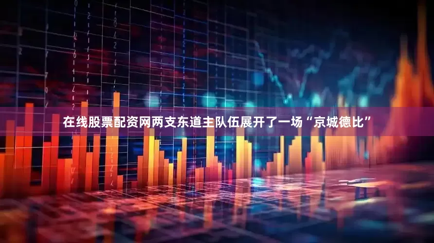 在线股票配资网两支东道主队伍展开了一场“京城德比”