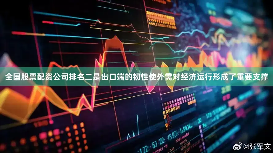 全国股票配资公司排名二是出口端的韧性使外需对经济运行形成了重要支撑
