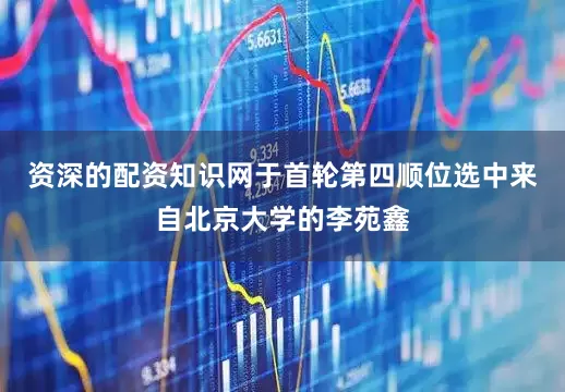 资深的配资知识网于首轮第四顺位选中来自北京大学的李苑鑫