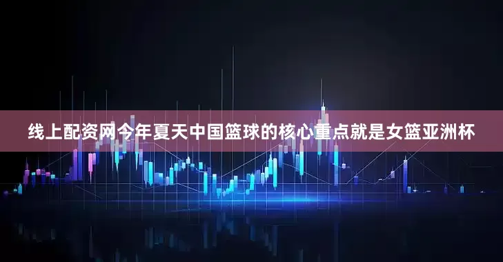 线上配资网今年夏天中国篮球的核心重点就是女篮亚洲杯