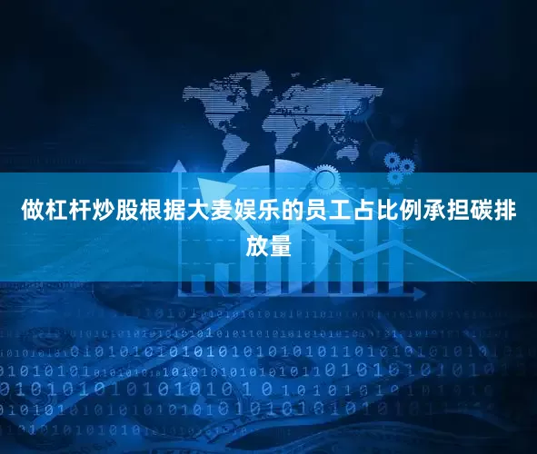 做杠杆炒股根据大麦娱乐的员工占比例承担碳排放量