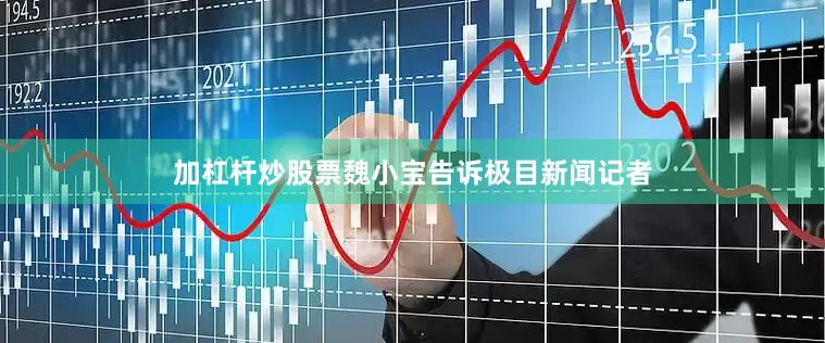 加杠杆炒股票魏小宝告诉极目新闻记者