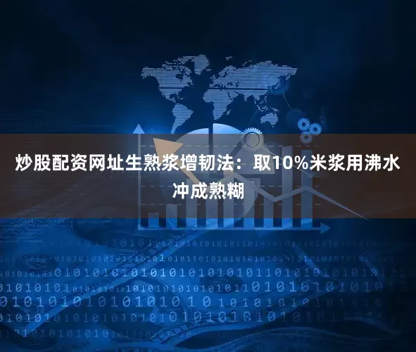 炒股配资网址生熟浆增韧法：取10%米浆用沸水冲成熟糊