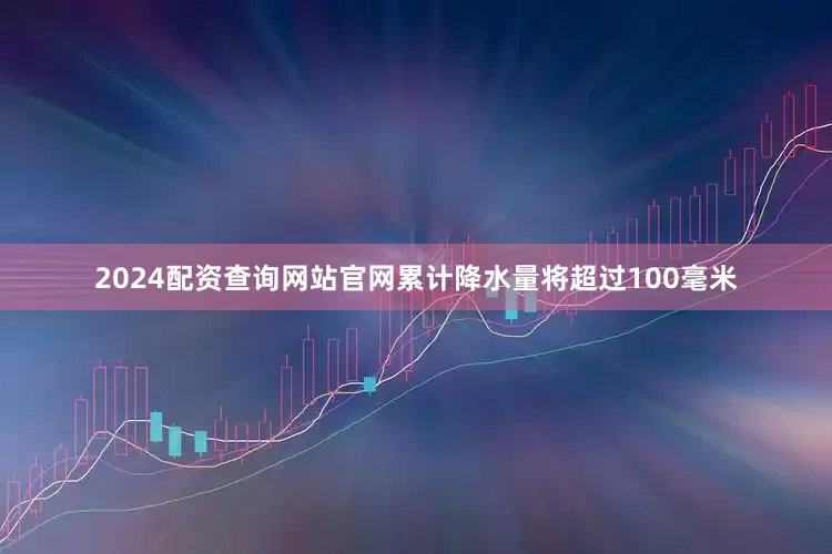 2024配资查询网站官网累计降水量将超过100毫米