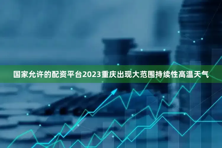 国家允许的配资平台2023重庆出现大范围持续性高温天气