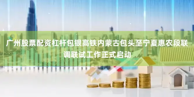 广州股票配资杠杆包银高铁内蒙古包头至宁夏惠农段联调联试工作正式启动