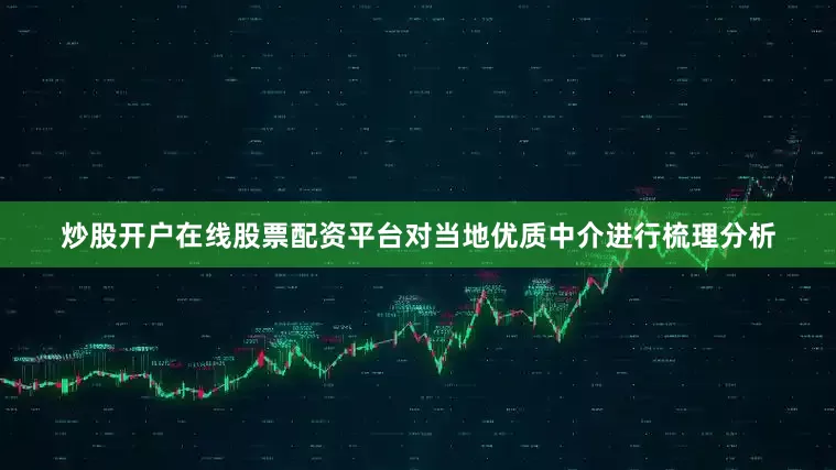 炒股开户在线股票配资平台对当地优质中介进行梳理分析