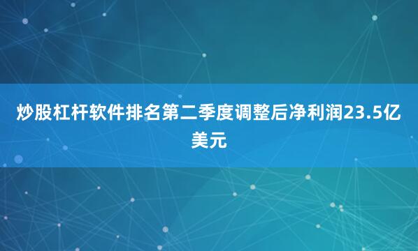炒股杠杆软件排名第二季度调整后净利润23.5亿美元