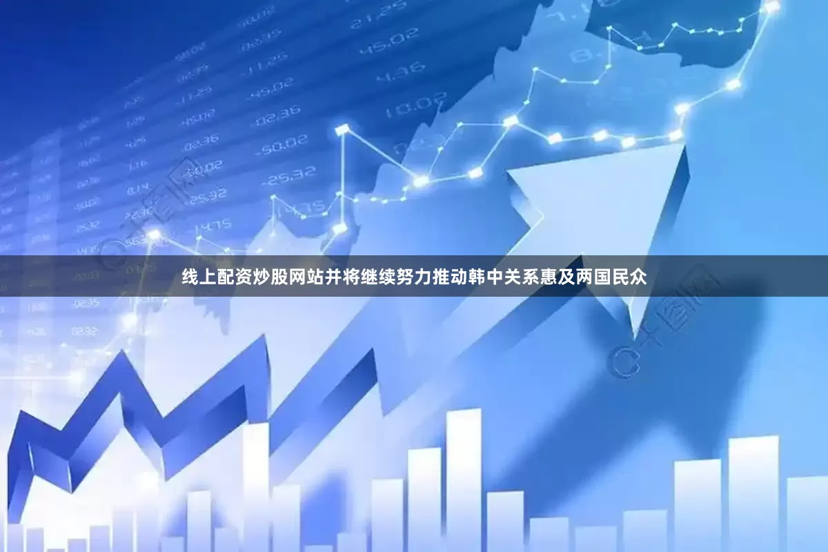 线上配资炒股网站并将继续努力推动韩中关系惠及两国民众