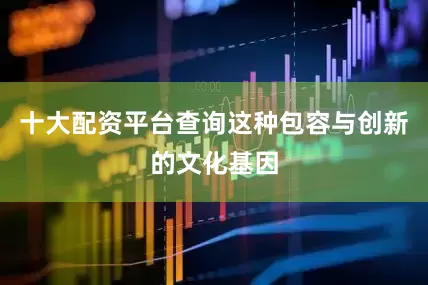 十大配资平台查询这种包容与创新的文化基因