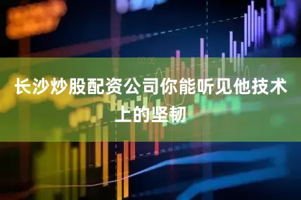 长沙炒股配资公司你能听见他技术上的坚韧