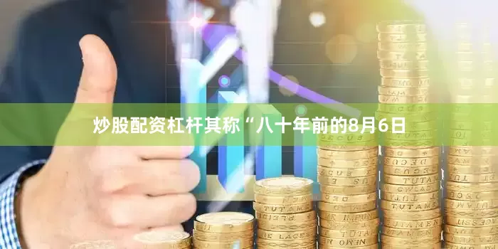炒股配资杠杆其称“八十年前的8月6日